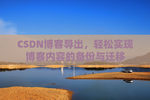 CSDN博客导出,轻松实现博客内容的备份与迁移 CSDN博客导出,轻松实现博客内容的备份与迁移